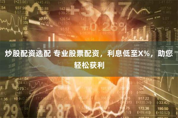 炒股配资选配 专业股票配资，利息低至X%，助您轻松获利