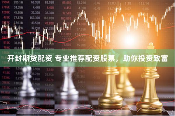 开封期货配资 专业推荐配资股票，助你投资致富