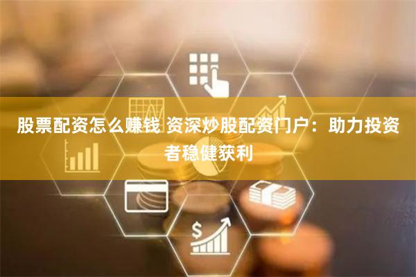 股票配资怎么赚钱 资深炒股配资门户：助力投资者稳健获利