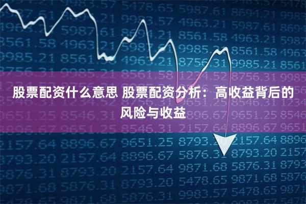 股票配资什么意思 股票配资分析：高收益背后的风险与收益