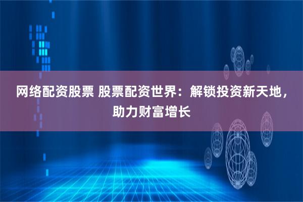 网络配资股票 股票配资世界：解锁投资新天地，助力财富增长