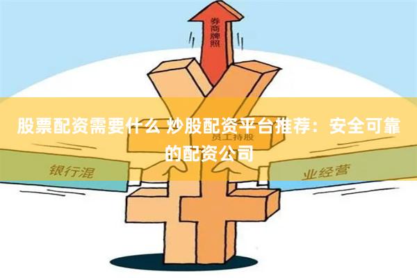 股票配资需要什么 炒股配资平台推荐：安全可靠的配资公司