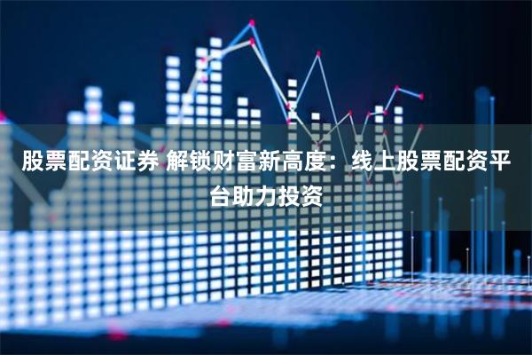 股票配资证券 解锁财富新高度：线上股票配资平台助力投资