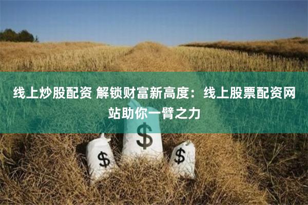线上炒股配资 解锁财富新高度：线上股票配资网站助你一臂之力
