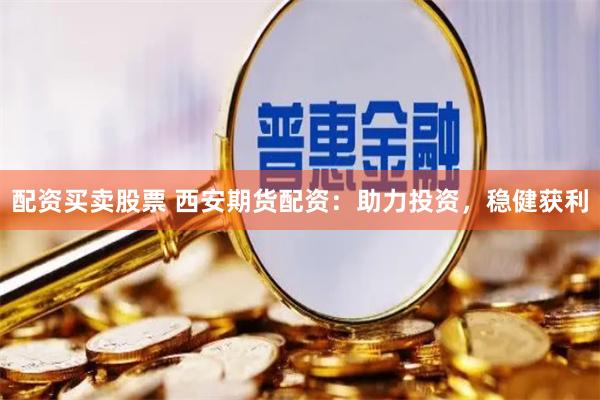 配资买卖股票 西安期货配资：助力投资，稳健获利