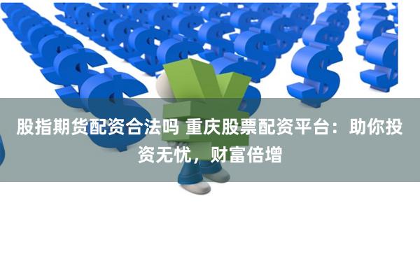 股指期货配资合法吗 重庆股票配资平台：助你投资无忧，财富倍增