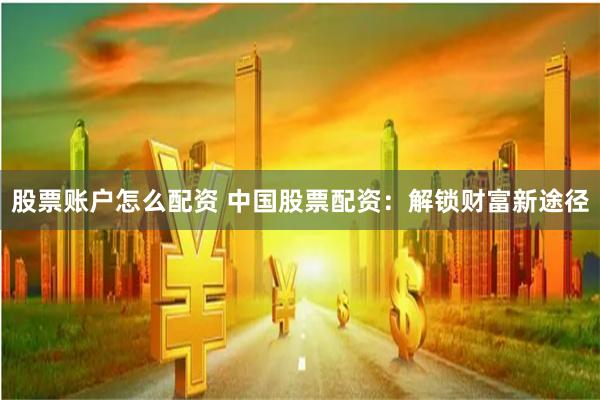 股票账户怎么配资 中国股票配资：解锁财富新途径