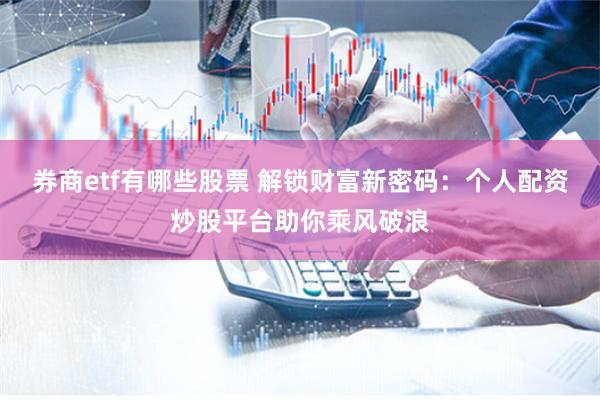 券商etf有哪些股票 解锁财富新密码：个人配资炒股平台助你乘风破浪
