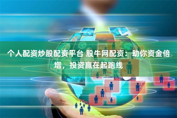 个人配资炒股配资平台 股牛网配资：助你资金倍增，投资赢在起跑线