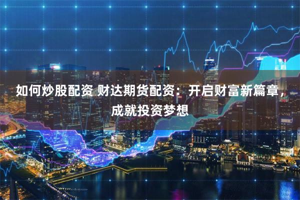 如何炒股配资 财达期货配资：开启财富新篇章，成就投资梦想