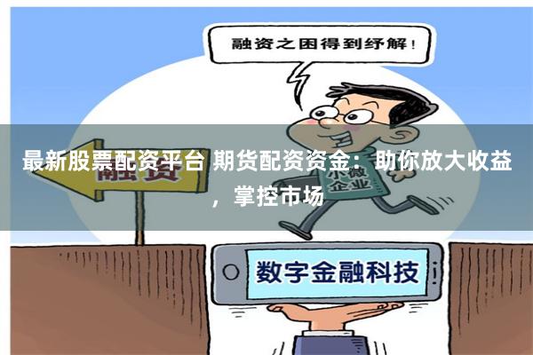 最新股票配资平台 期货配资资金：助你放大收益，掌控市场
