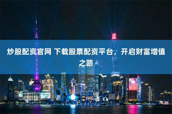 炒股配资官网 下载股票配资平台，开启财富增值之路