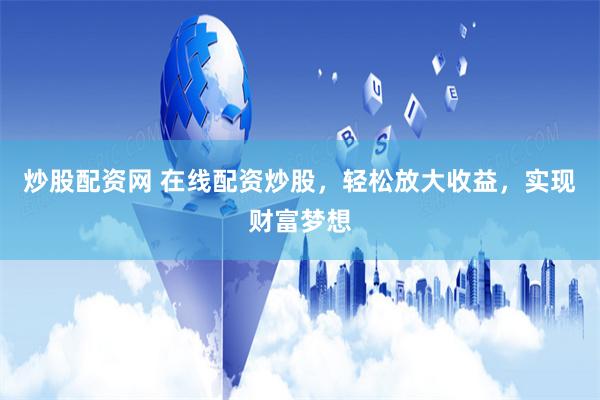 炒股配资网 在线配资炒股，轻松放大收益，实现财富梦想