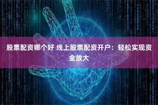 股票配资哪个好 线上股票配资开户：轻松实现资金放大