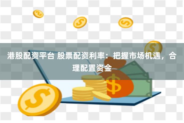 港股配资平台 股票配资利率：把握市场机遇，合理配置资金