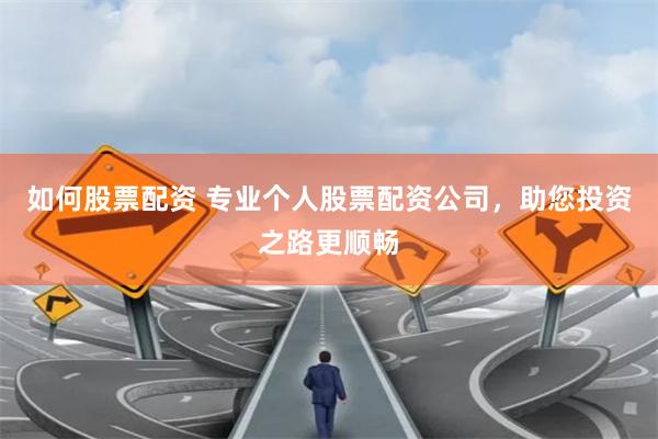 如何股票配资 专业个人股票配资公司，助您投资之路更顺畅