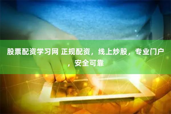 股票配资学习网 正规配资，线上炒股，专业门户，安全可靠