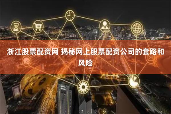浙江股票配资网 揭秘网上股票配资公司的套路和风险