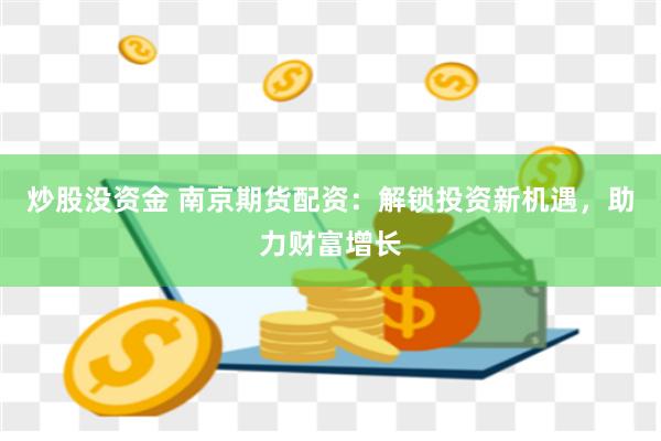 炒股没资金 南京期货配资：解锁投资新机遇，助力财富增长