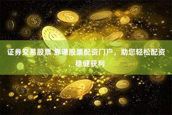 证券交易股票 靠谱股票配资门户，助您轻松配资，稳健获利