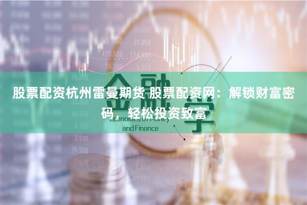 股票配资杭州雷曼期货 股票配资网：解锁财富密码，轻松投资致富