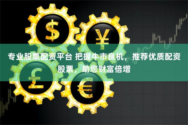 专业股票配资平台 把握牛市良机，推荐优质配资股票，助您财富倍增