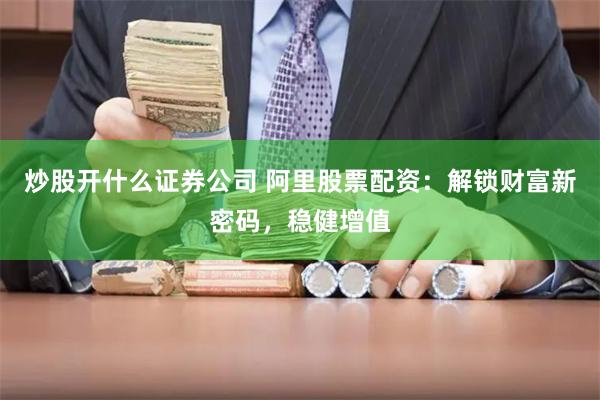 炒股开什么证券公司 阿里股票配资：解锁财富新密码，稳健增值