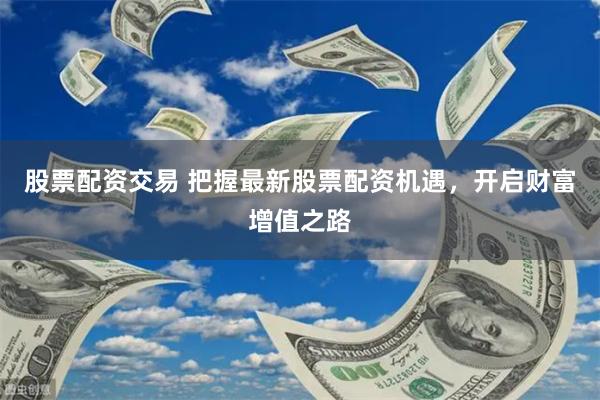 股票配资交易 把握最新股票配资机遇，开启财富增值之路