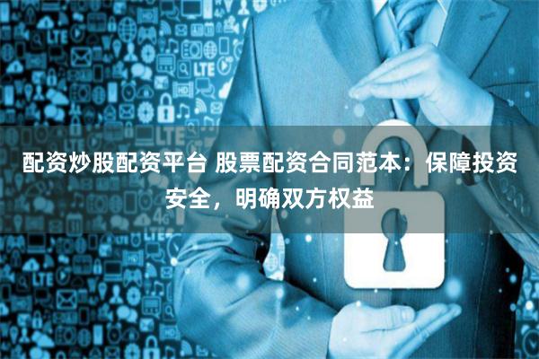 配资炒股配资平台 股票配资合同范本：保障投资安全，明确双方权益
