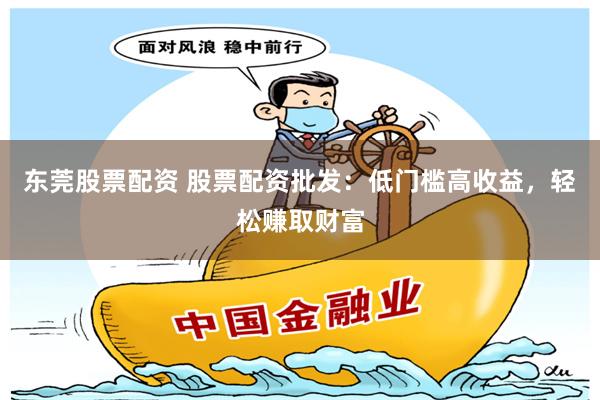 东莞股票配资 股票配资批发：低门槛高收益，轻松赚取财富
