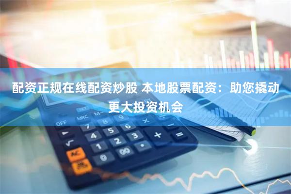 配资正规在线配资炒股 本地股票配资：助您撬动更大投资机会