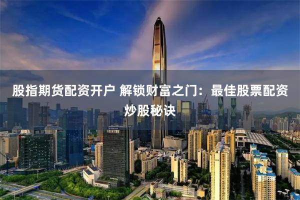 股指期货配资开户 解锁财富之门：最佳股票配资炒股秘诀